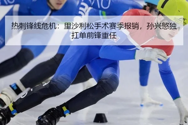 热刺锋线危机：里沙利松手术赛季报销，孙兴慜独扛单前锋重任